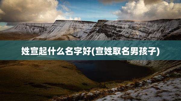 姓宣起什么名字好(宣姓取名男孩子)
