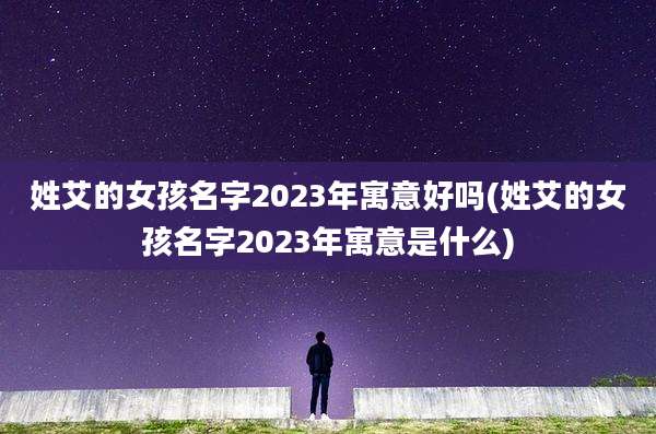 姓艾的女孩名字2023年寓意好吗(姓艾的女孩名字2023年寓意是什么)