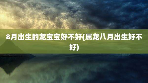 8月出生的龙宝宝好不好(属龙八月出生好不好)