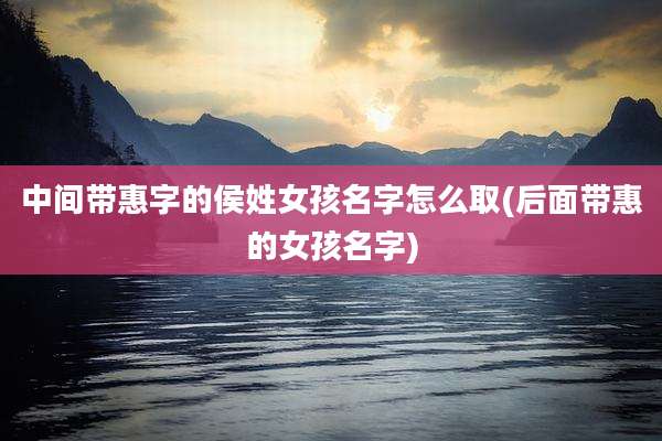中间带惠字的侯姓女孩名字怎么取(后面带惠的女孩名字)