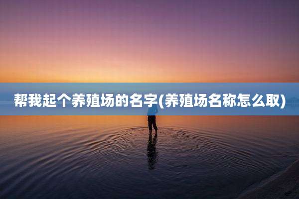 帮我起个养殖场的名字(养殖场名称怎么取)