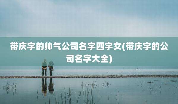 带庆字的帅气公司名字四字女(带庆字的公司名字大全)