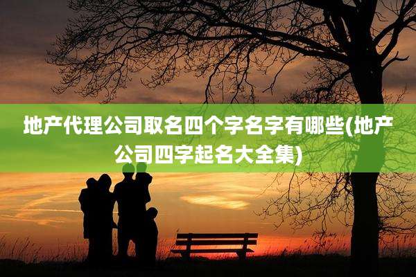 地产代理公司取名四个字名字有哪些(地产公司四字起名大全集)