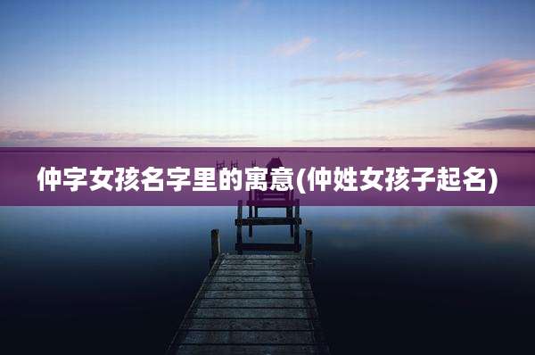 仲字女孩名字里的寓意(仲姓女孩子起名)