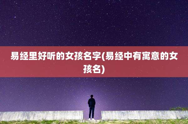 易经里好听的女孩名字(易经中有寓意的女孩名)