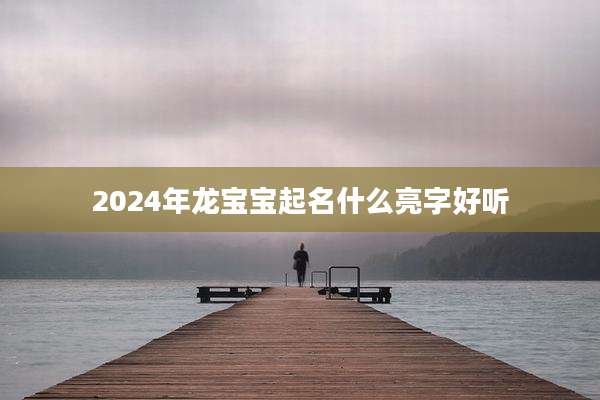 2024年龙宝宝起名什么亮字好听