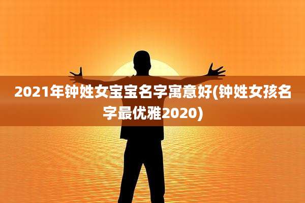 2021年钟姓女宝宝名字寓意好(钟姓女孩名字最优雅2020)