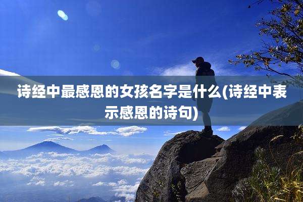 诗经中最感恩的女孩名字是什么(诗经中表示感恩的诗句)