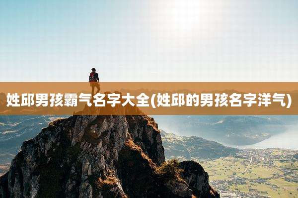 姓邱男孩霸气名字大全(姓邱的男孩名字洋气)