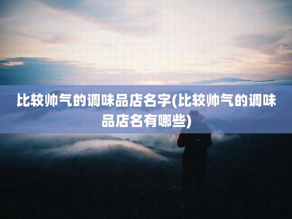 比较帅气的调味品店名字(比较帅气的调味品店名有哪些)