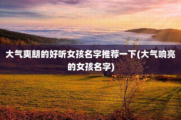 大气爽朗的好听女孩名字推荐一下(大气响亮的女孩名字)