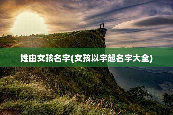 姓由女孩名字(女孩以字起名字大全)