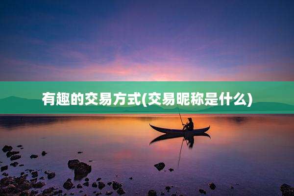有趣的交易方式(交易昵称是什么)
