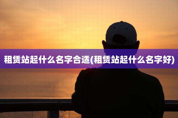租赁站起什么名字合适(租赁站起什么名字好)