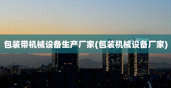 包装带机械设备生产厂家(包装机械设备厂家)