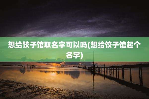 想给饺子馆取名字可以吗(想给饺子馆起个名字)