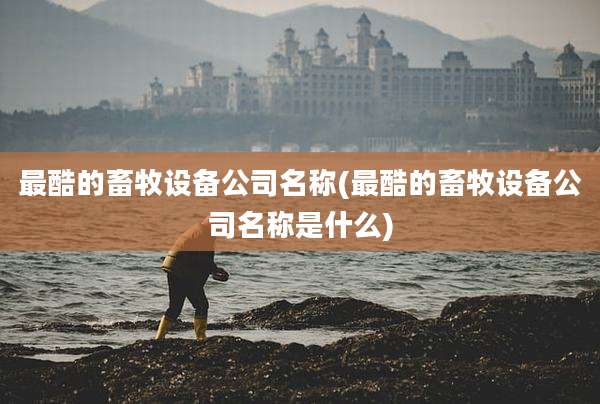 最酷的畜牧设备公司名称(最酷的畜牧设备公司名称是什么)
