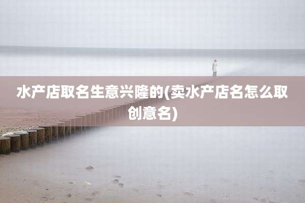 水产店取名生意兴隆的(卖水产店名怎么取创意名)