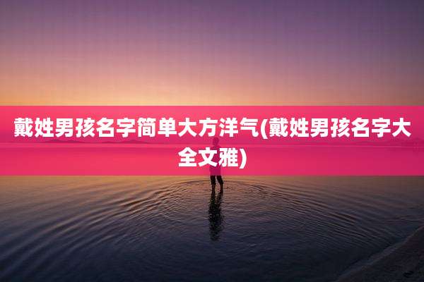 戴姓男孩名字简单大方洋气(戴姓男孩名字大全文雅)