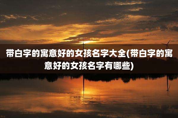 带白字的寓意好的女孩名字大全(带白字的寓意好的女孩名字有哪些)