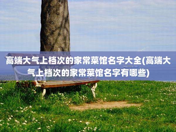 高端大气上档次的家常菜馆名字大全(高端大气上档次的家常菜馆名字有哪些)