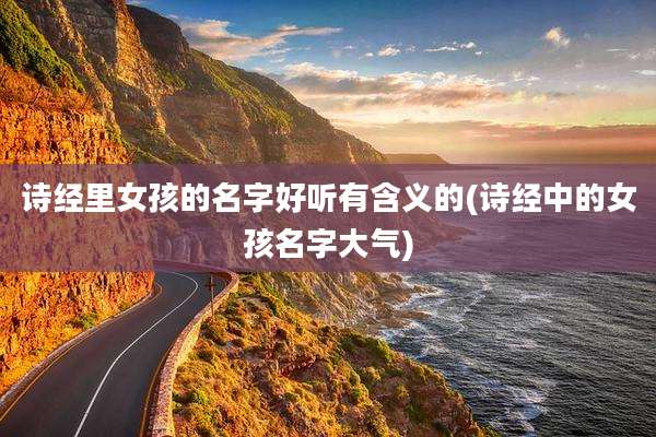 诗经里女孩的名字好听有含义的(诗经中的女孩名字大气)