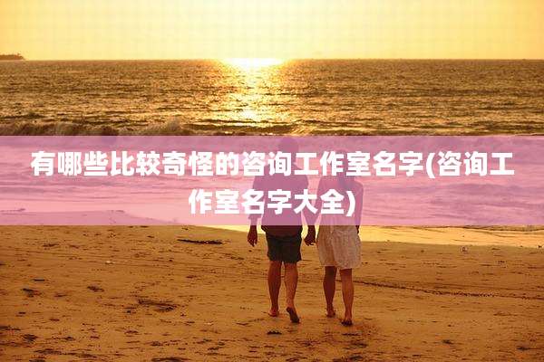 有哪些比较奇怪的咨询工作室名字(咨询工作室名字大全)