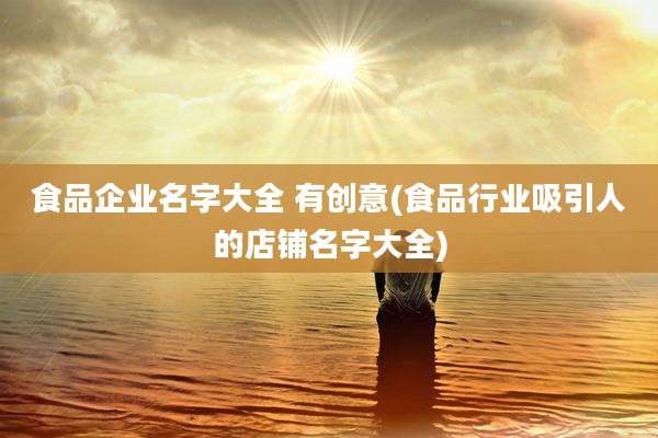 食品企业名字大全 有创意(食品行业吸引人的店铺名字大全)
