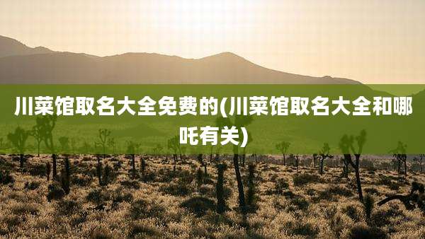 川菜馆取名大全免费的(川菜馆取名大全和哪吒有关)