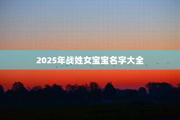 2025年战姓女宝宝名字大全