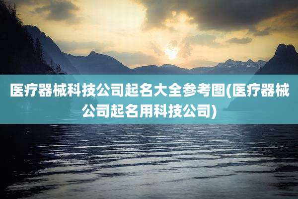 医疗器械科技公司起名大全参考图(医疗器械公司起名用科技公司)