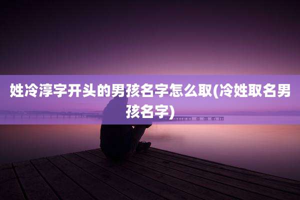姓冷淳字开头的男孩名字怎么取(冷姓取名男孩名字)