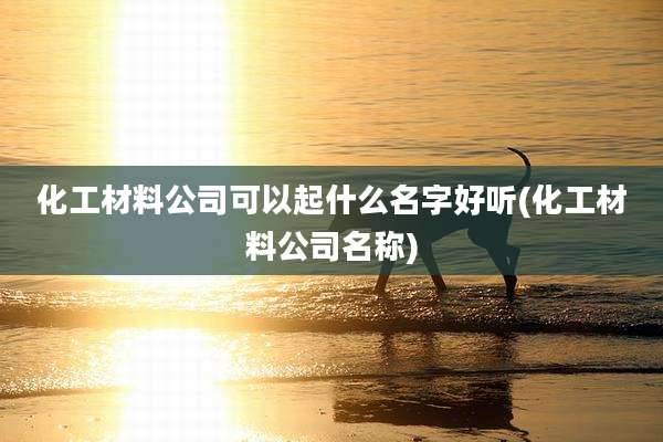 化工材料公司可以起什么名字好听(化工材料公司名称)