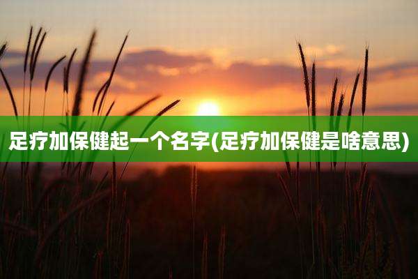 足疗加保健起一个名字(足疗加保健是啥意思)