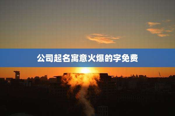 公司起名寓意火爆的字免费