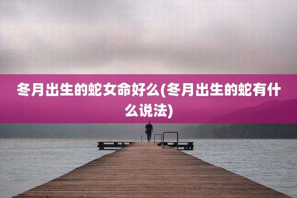 冬月出生的蛇女命好么(冬月出生的蛇有什么说法)