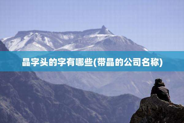 晶字头的字有哪些(带晶的公司名称)