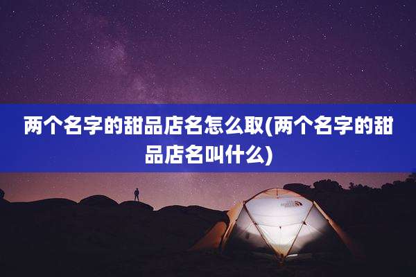 两个名字的甜品店名怎么取(两个名字的甜品店名叫什么)
