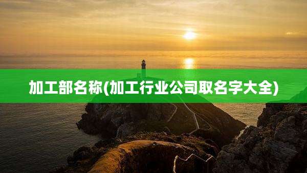 加工部名称(加工行业公司取名字大全)