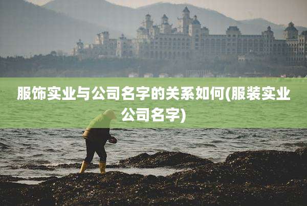 服饰实业与公司名字的关系如何(服装实业公司名字)