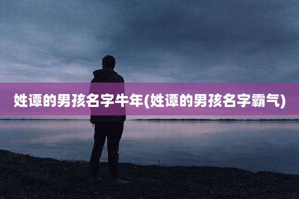 姓谭的男孩名字牛年(姓谭的男孩名字霸气)