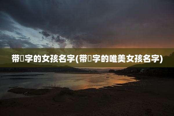 带秞字的女孩名字(带熎字的唯美女孩名字)