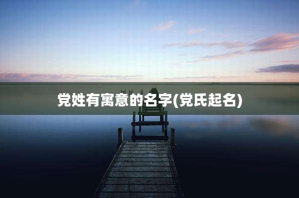 党姓有寓意的名字(党氏起名)