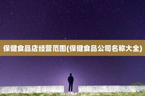 保健食品店经营范围(保健食品公司名称大全)