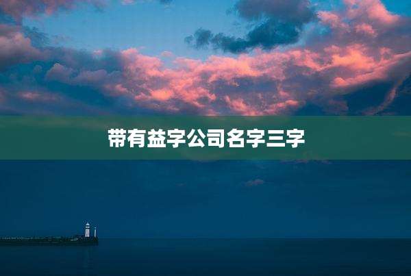 带有益字公司名字三字