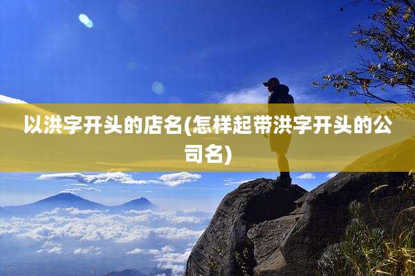 以洪字开头的店名(怎样起带洪字开头的公司名)