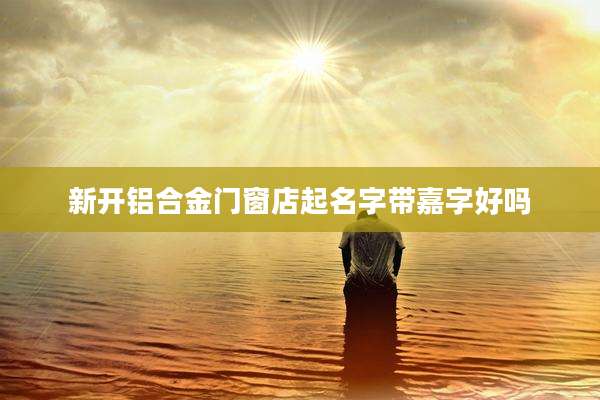 新开铝合金门窗店起名字带嘉字好吗