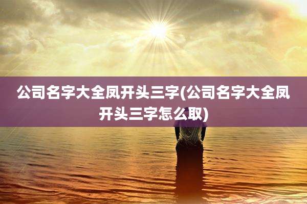 公司名字大全凤开头三字(公司名字大全凤开头三字怎么取)