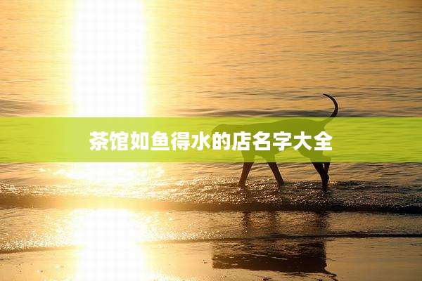 茶馆如鱼得水的店名字大全