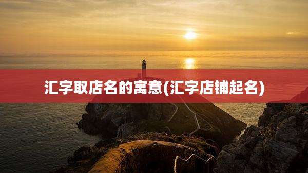 汇字取店名的寓意(汇字店铺起名)